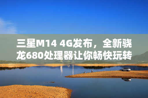 三星M14 4G发布，全新骁龙680处理器让你畅快玩转