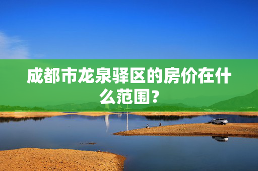 成都市龙泉驿区的房价在什么范围？