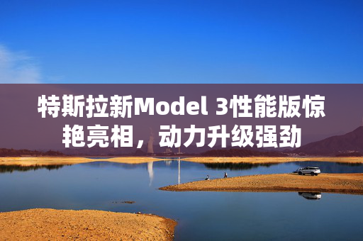 特斯拉新Model 3性能版惊艳亮相，动力升级强劲