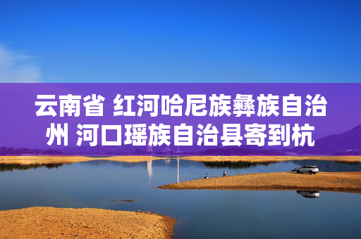 云南省 红河哈尼族彝族自治州 河口瑶族自治县寄到杭州快递要多少运费