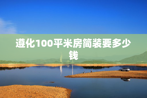 遵化100平米房简装要多少钱