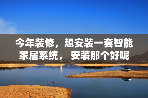 今年装修，想安装一套智能家居系统， 安装那个好呢？