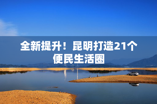 全新提升！昆明打造21个便民生活圈