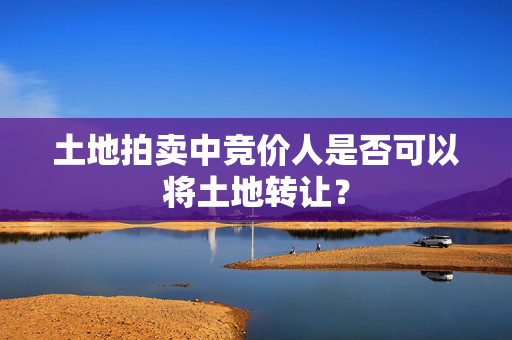 土地拍卖中竞价人是否可以将土地转让？