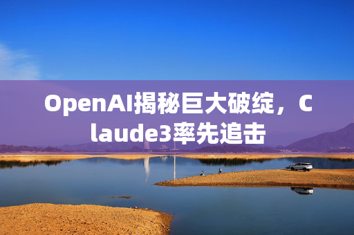 OpenAI揭秘巨大破绽，Claude3率先追击