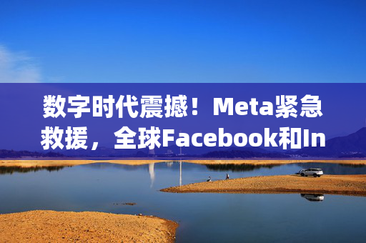 数字时代震撼！Meta紧急救援，全球Facebook和Instagram重启正常