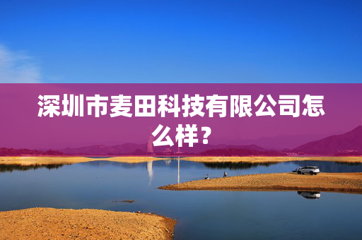 深圳市麦田科技有限公司怎么样？