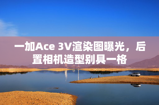 一加Ace 3V渲染图曝光，后置相机造型别具一格