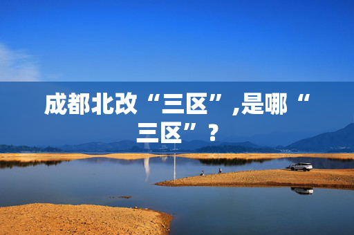 成都北改“三区”,是哪“三区”？