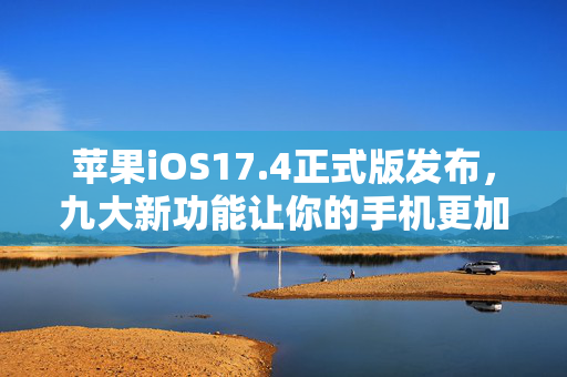 苹果iOS17.4正式版发布，九大新功能让你的手机更加智能