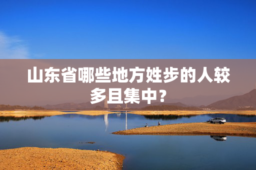 山东省哪些地方姓步的人较多且集中？