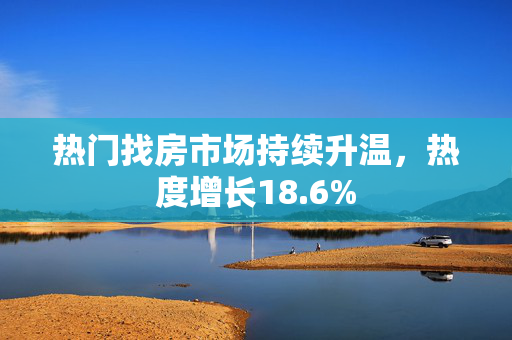 热门找房市场持续升温，热度增长18.6%