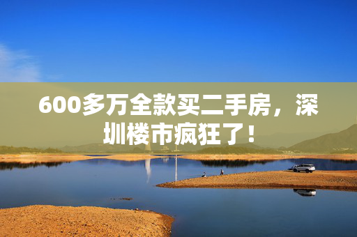 600多万全款买二手房，深圳楼市疯狂了！