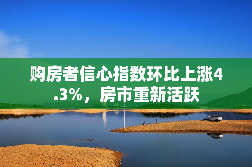 购房者信心指数环比上涨4.3%，房市重新活跃