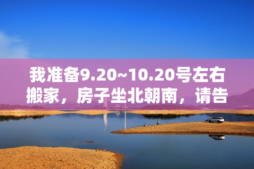 我准备9.20~10.20号左右搬家，房子坐北朝南，请告诉我哪天适宜搬家？谢谢啦！