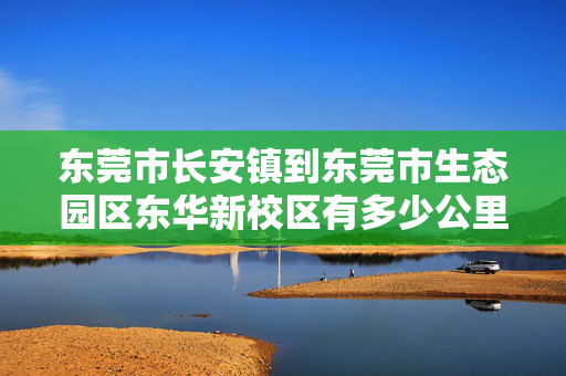 东莞市长安镇到东莞市生态园区东华新校区有多少公里