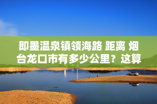 即墨温泉镇领海路 距离 烟台龙口市有多少公里？这算路程需要走高速吗？怎么走？