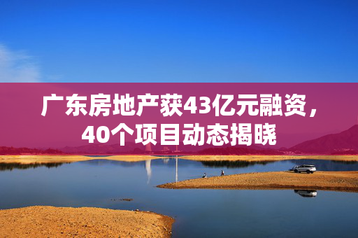 广东房地产获43亿元融资，40个项目动态揭晓