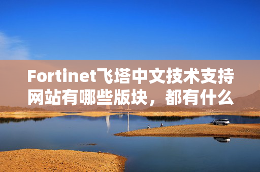 Fortinet飞塔中文技术支持网站有哪些版块，都有什么作用？