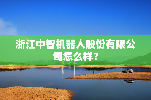 浙江中智机器人股份有限公司怎么样？