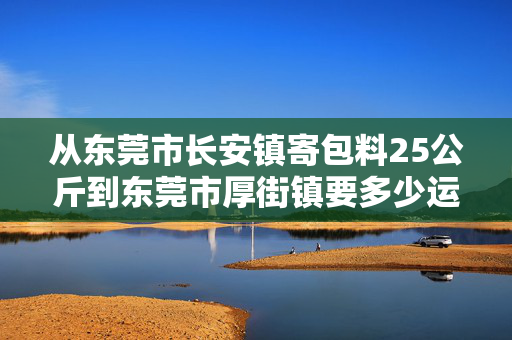 从东莞市长安镇寄包料25公斤到东莞市厚街镇要多少运费