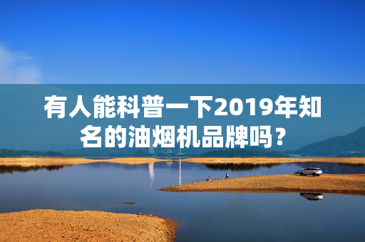 有人能科普一下2019年知名的油烟机品牌吗？