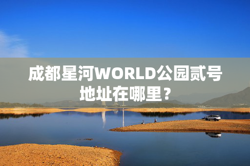 成都星河WORLD公园贰号地址在哪里？