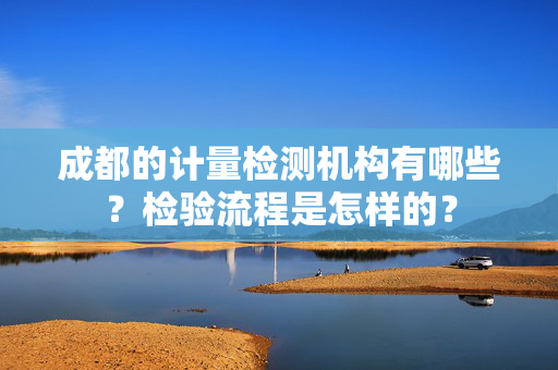 成都的计量检测机构有哪些？检验流程是怎样的？