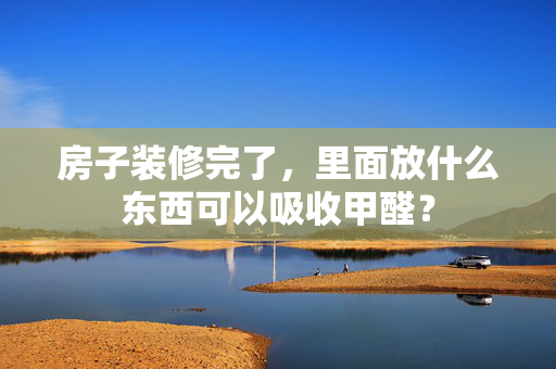 房子装修完了，里面放什么东西可以吸收甲醛？