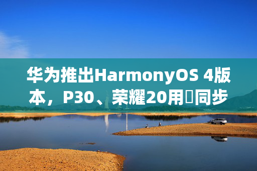 华为推出HarmonyOS 4版本，P30、荣耀20用戶同步升级