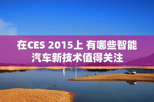 在CES 2015上 有哪些智能汽车新技术值得关注