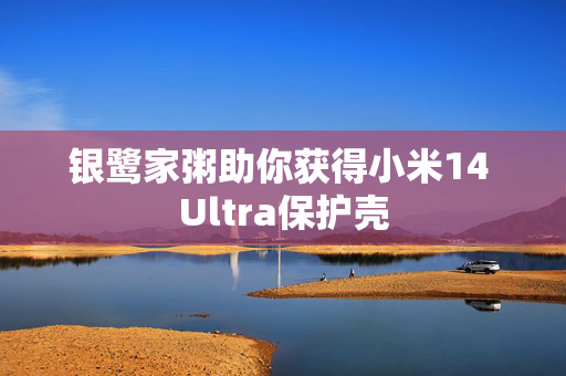 银鹭家粥助你获得小米14 Ultra保护壳