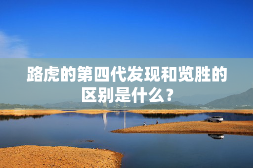 路虎的第四代发现和览胜的区别是什么？