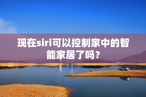 现在siri可以控制家中的智能家居了吗？