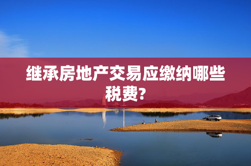 继承房地产交易应缴纳哪些税费?