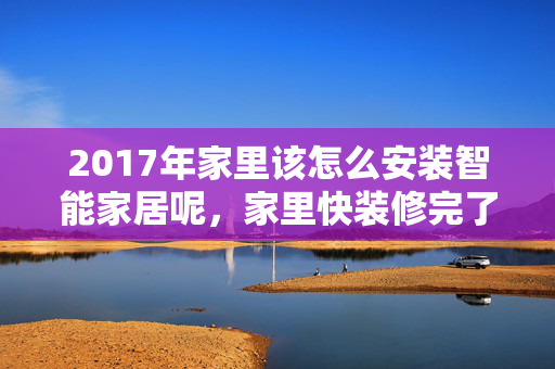 2017年家里该怎么安装智能家居呢，家里快装修完了，想问下安装过的。