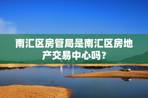 南汇区房管局是南汇区房地产交易中心吗？