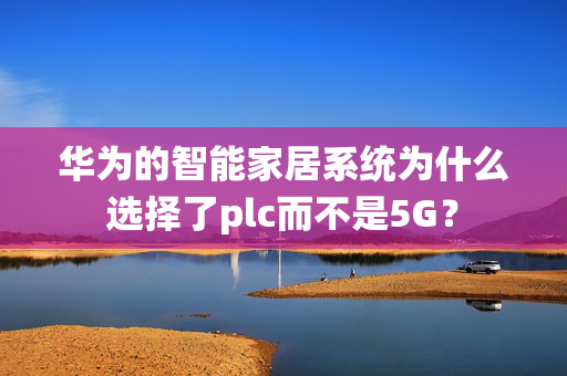 华为的智能家居系统为什么选择了plc而不是5G？