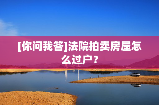 [你问我答]法院拍卖房屋怎么过户？