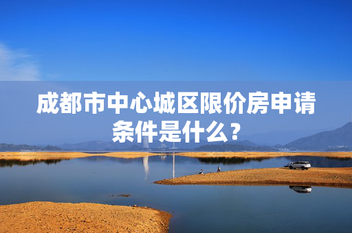 成都市中心城区限价房申请条件是什么？