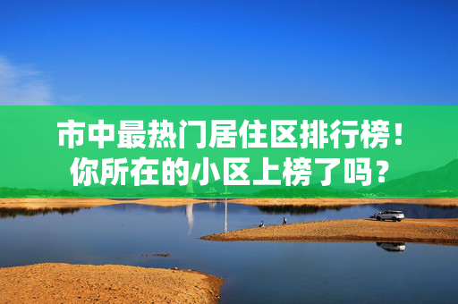 市中最热门居住区排行榜！你所在的小区上榜了吗？