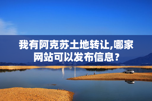 我有阿克苏土地转让,哪家网站可以发布信息？