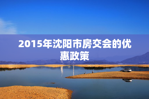 2015年沈阳市房交会的优惠政策