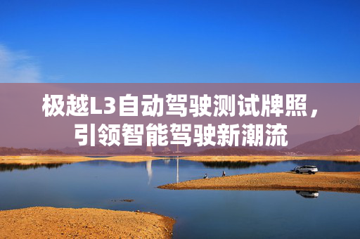 极越L3自动驾驶测试牌照，引领智能驾驶新潮流