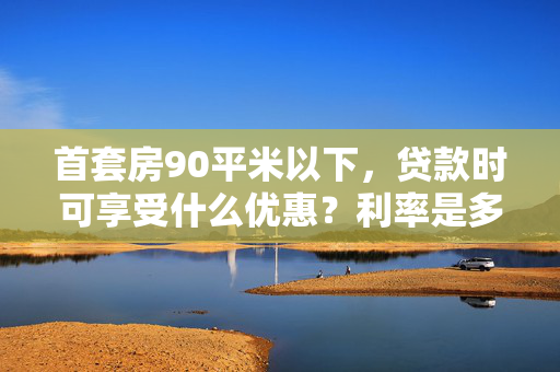 首套房90平米以下，贷款时可享受什么优惠？利率是多少？