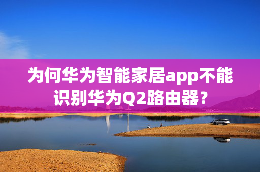 为何华为智能家居app不能识别华为Q2路由器？