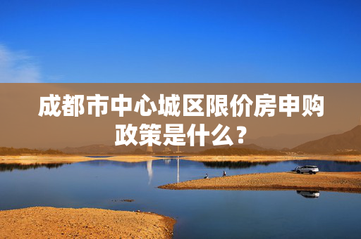 成都市中心城区限价房申购政策是什么？