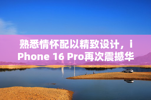 熟悉情怀配以精致设计，iPhone 16 Pro再次震撼华丽登场