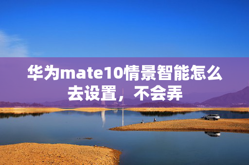 华为mate10情景智能怎么去设置，不会弄