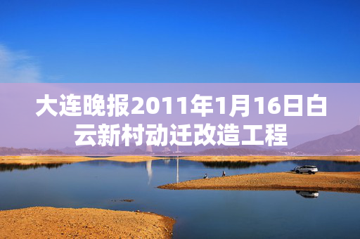 大连晚报2011年1月16日白云新村动迁改造工程